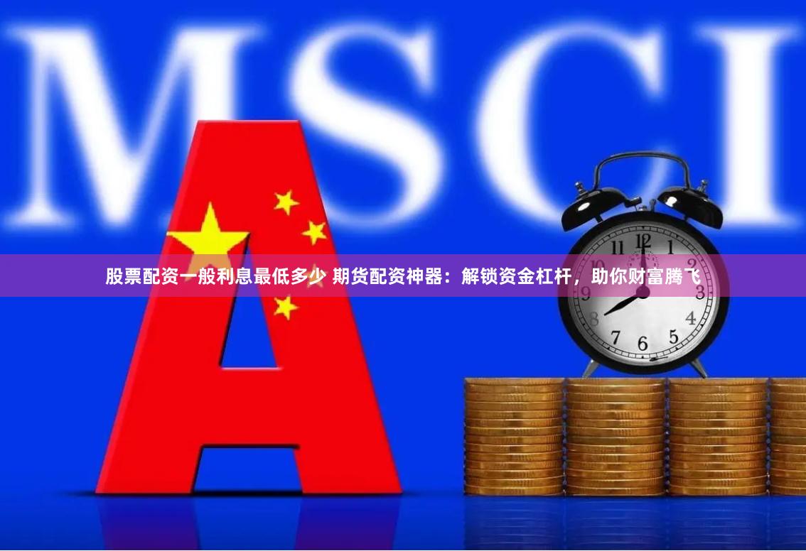   股票配资一般利息最低多少 期货配资神器：解锁资金杠杆，助你财富腾飞