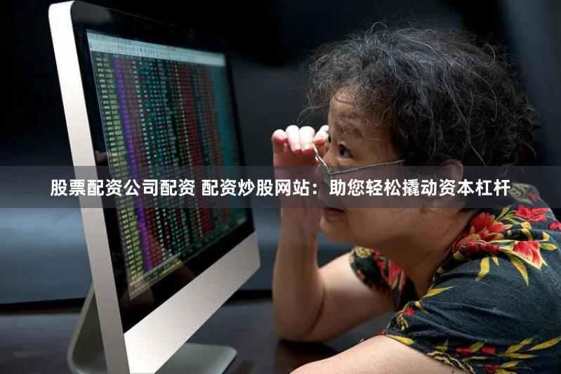   股票配资公司配资 配资炒股网站：助您轻松撬动资本杠杆