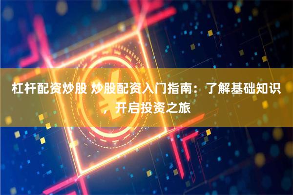   杠杆配资炒股 炒股配资入门指南：了解基础知识，开启投资之旅