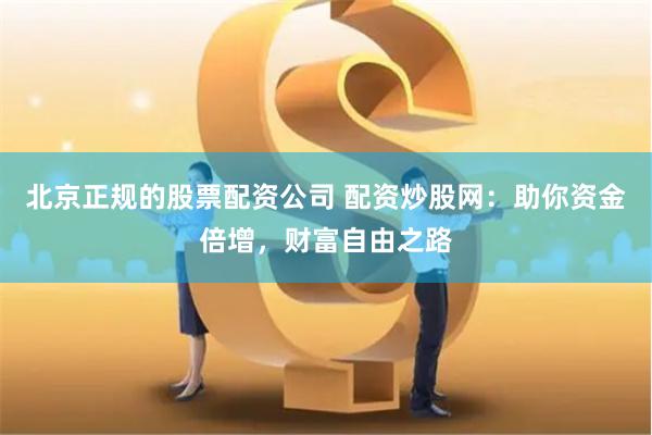   北京正规的股票配资公司 配资炒股网：助你资金倍增，财富自由之路