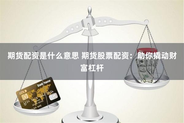   期货配资是什么意思 期货股票配资：助你撬动财富杠杆