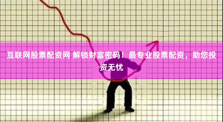   互联网股票配资网 解锁财富密码！最专业股票配资，助您投资无忧