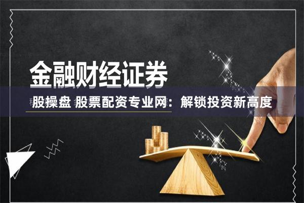  股操盘 股票配资专业网：解锁投资新高度