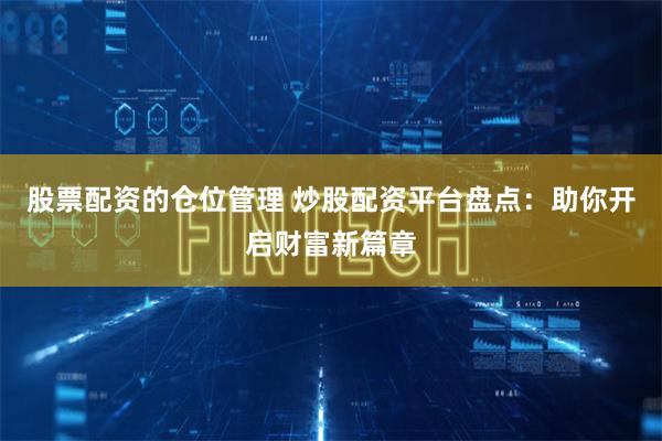   股票配资的仓位管理 炒股配资平台盘点：助你开启财富新篇章