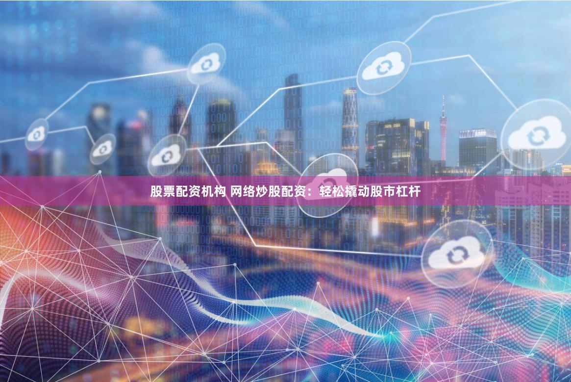   股票配资机构 网络炒股配资：轻松撬动股市杠杆