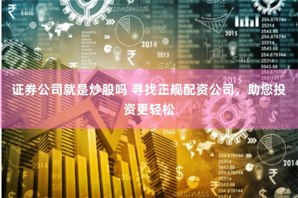   证券公司就是炒股吗 寻找正规配资公司，助您投资更轻松