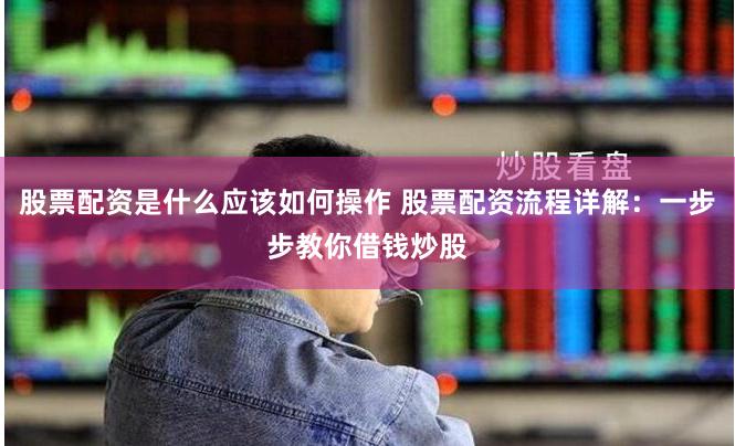   股票配资是什么应该如何操作 股票配资流程详解：一步步教你借钱炒股