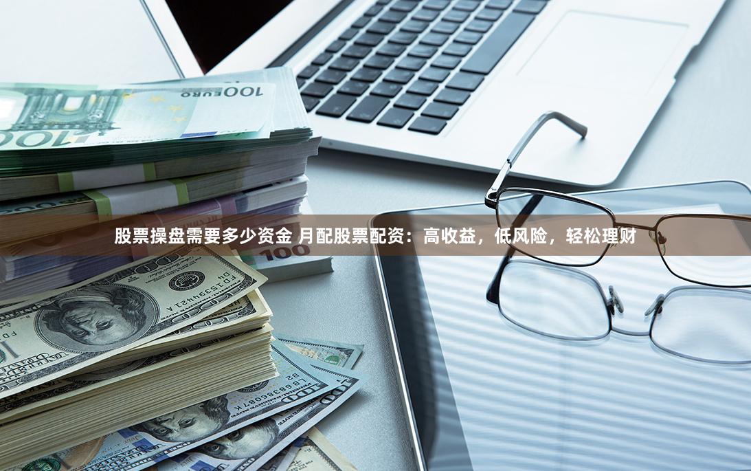   股票操盘需要多少资金 月配股票配资：高收益，低风险，轻松理财
