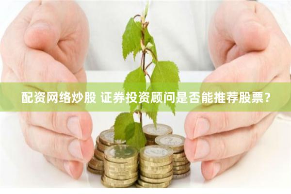   配资网络炒股 证券投资顾问是否能推荐股票？