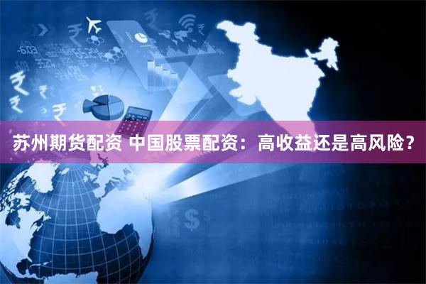   苏州期货配资 中国股票配资：高收益还是高风险？