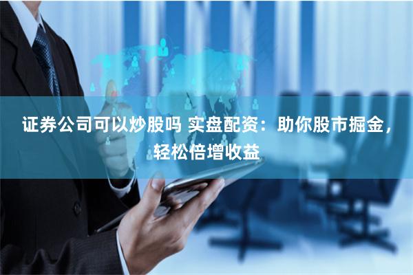   证券公司可以炒股吗 实盘配资：助你股市掘金，轻松倍增收益