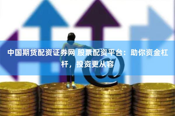   中国期货配资证券网 股票配资平台：助你资金杠杆，投资更从容