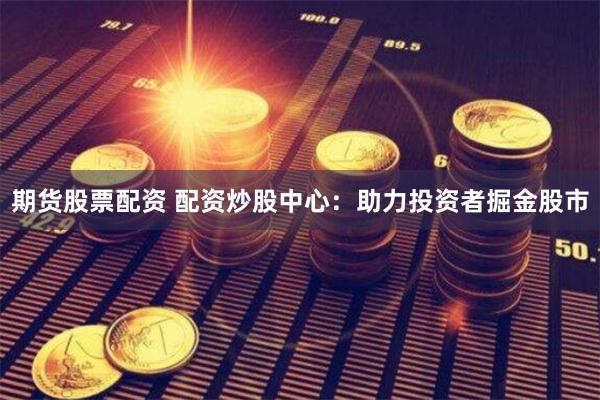   期货股票配资 配资炒股中心：助力投资者掘金股市