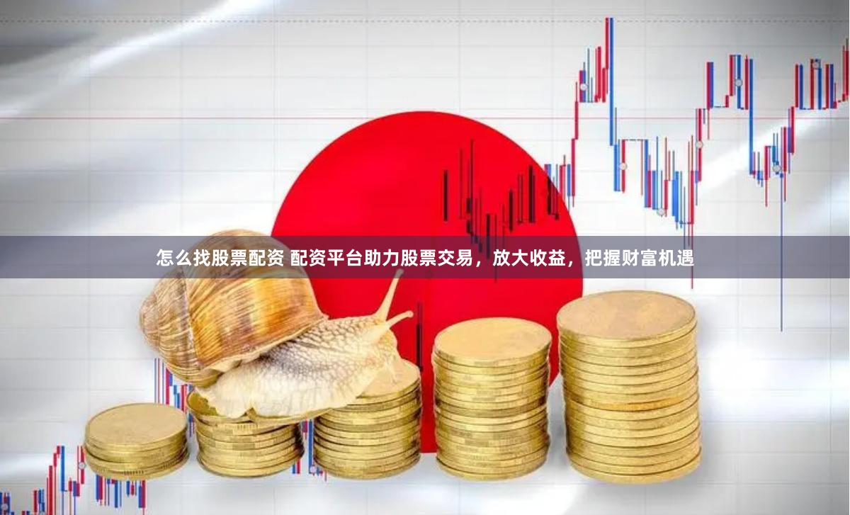   怎么找股票配资 配资平台助力股票交易，放大收益，把握财富机遇