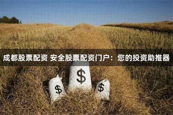   成都股票配资 安全股票配资门户：您的投资助推器